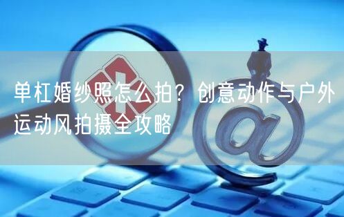 单杠婚纱照怎么拍？创意动作与户外运动风拍摄全攻略