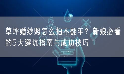 草坪婚纱照怎么拍不翻车？新娘必看的5大避坑指南与成功技巧