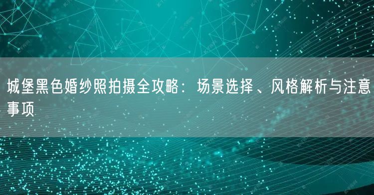 城堡黑色婚纱照拍摄全攻略：场景选择、风格解析与注意事项