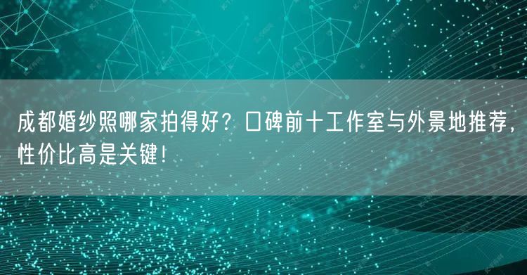 成都婚纱照哪家拍得好？口碑前十工作室与外景地推荐，性价比高是关键！