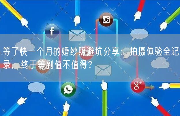 等了快一个月的婚纱照避坑分享:拍摄体验全记录,终于等到值不值得?