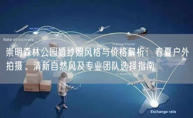 崇明森林公园婚纱照风格与价格解析：春夏户外拍摄、清新自然风及专业团队选择指南