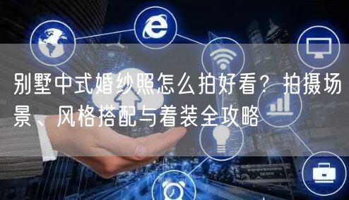 别墅中式婚纱照怎么拍好看？拍摄场景、风格搭配与着装全攻略