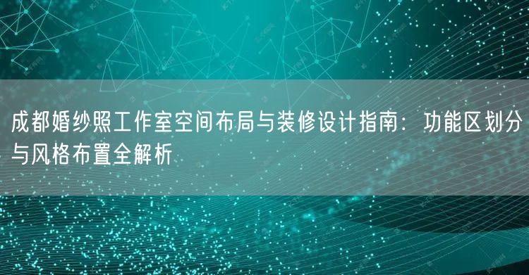 成都婚纱照工作室空间布局与装修设计指南：功能区划分与风格布置全解析