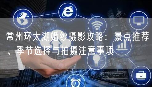 常州环太湖婚纱摄影攻略：景点推荐、季节选择与拍摄注意事项