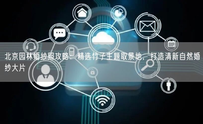 北京园林婚纱照攻略：精选竹子主题取景地，打造清新自然婚纱大片