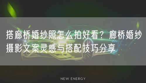 搭廊桥婚纱照怎么拍好看?廊桥婚纱摄影文案灵感与搭配技巧分享
