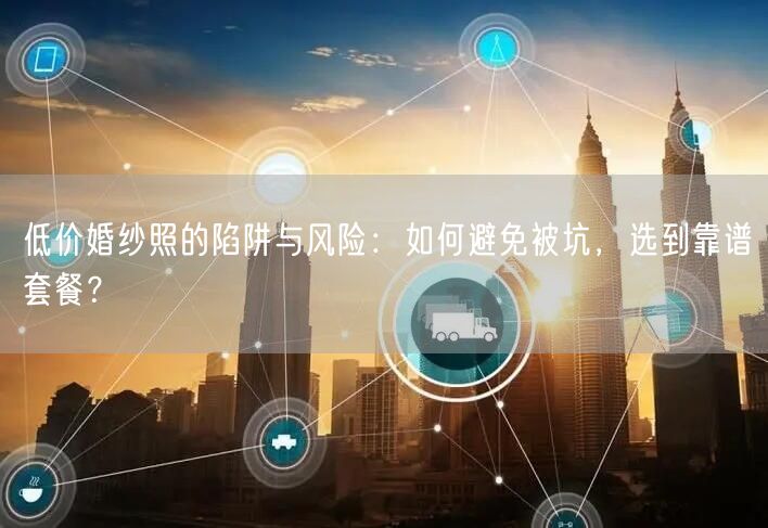 低价婚纱照的陷阱与风险：如何避免被坑，选到靠谱套餐？