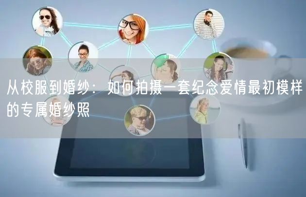 从校服到婚纱:如何拍摄一套纪念爱情最初模样的专属婚纱照