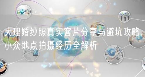 大理婚纱照真实客片分享与避坑攻略,小众地点拍摄经历全解析