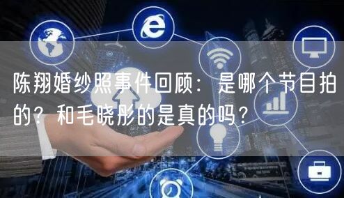 陈翔婚纱照事件回顾：是哪个节目拍的？和毛晓彤的是真的吗？