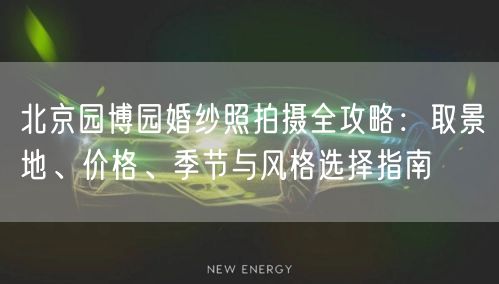 北京园博园婚纱照拍摄全攻略：取景地、价格、季节与风格选择指南