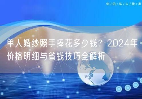 单人婚纱照手捧花多少钱？2024年价格明细与省钱技巧全解析