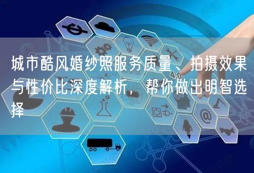 城市酷风婚纱照服务质量、拍摄效果与性价比深度解析，帮你做出明智选择
