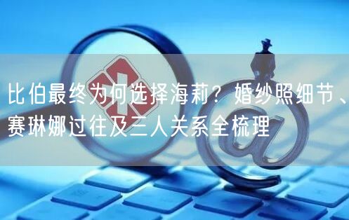 比伯最终为何选择海莉？婚纱照细节、赛琳娜过往及三人关系全梳理