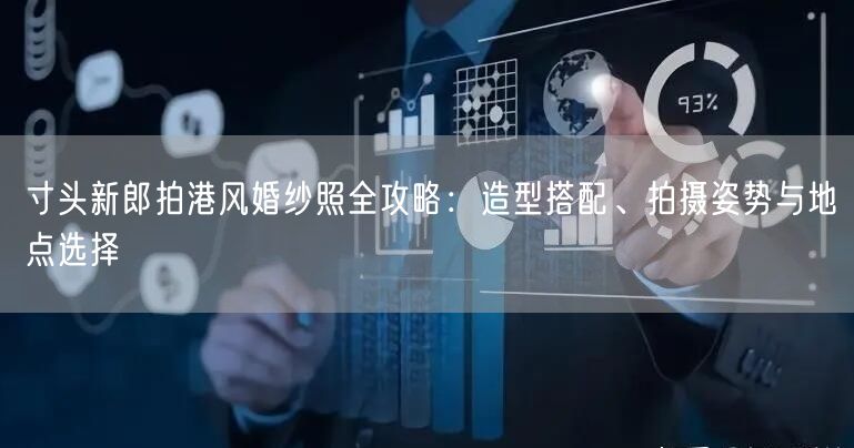 寸头新郎拍港风婚纱照全攻略:造型搭配、拍摄姿势与地点选择
