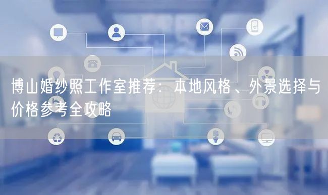 博山婚纱照工作室推荐：本地风格、外景选择与价格参考全攻略