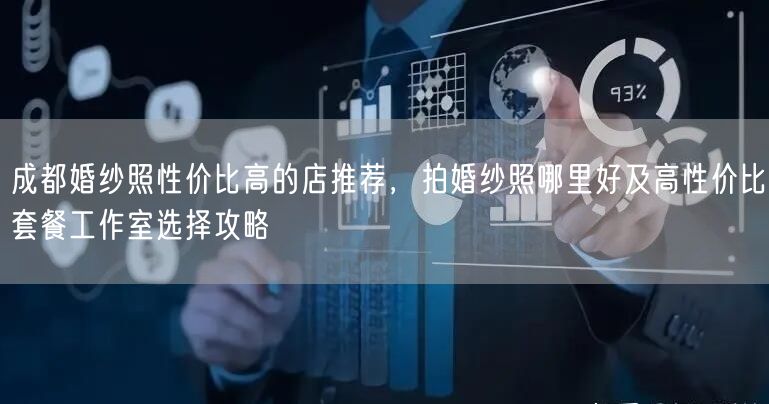 成都婚纱照性价比高的店推荐，拍婚纱照哪里好及高性价比套餐工作室选择攻略