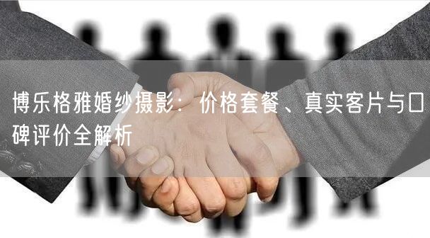 博乐格雅婚纱摄影：价格套餐、真实客片与口碑评价全解析