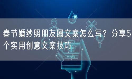 春节婚纱照朋友圈文案怎么写？分享5个实用创意文案技巧