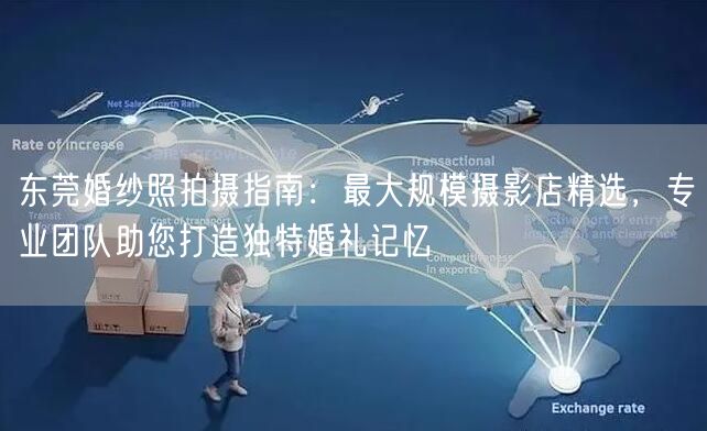 东莞婚纱照拍摄指南：最大规模摄影店精选，专业团队助您打造独特婚礼记忆