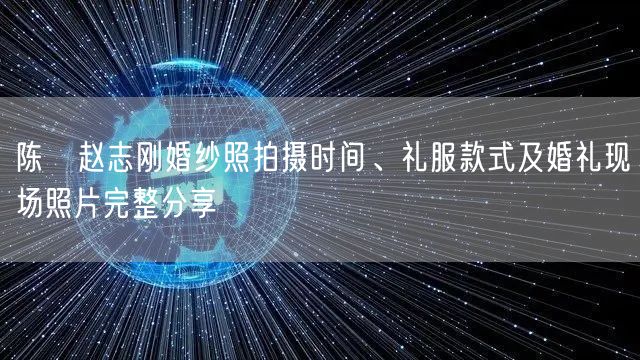 陈湜赵志刚婚纱照拍摄时间、礼服款式及婚礼现场照片完整分享