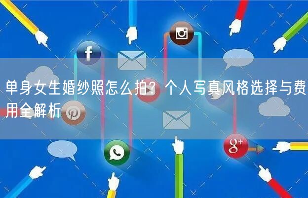 单身女生婚纱照怎么拍?个人写真风格选择与费用全解析