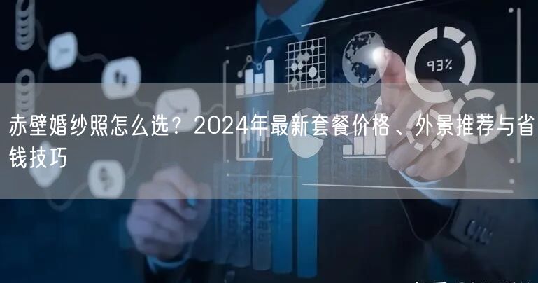 赤壁婚纱照怎么选？2024年最新套餐价格、外景推荐与省钱技巧