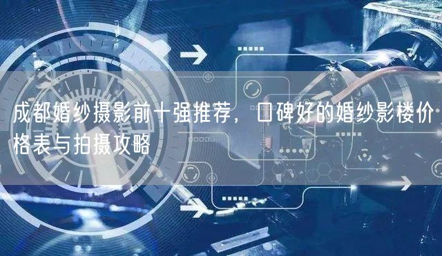 成都婚纱摄影前十强推荐，口碑好的婚纱影楼价格表与拍摄攻略