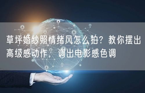 草坪婚纱照情绪风怎么拍？教你摆出高级感动作，调出电影感色调