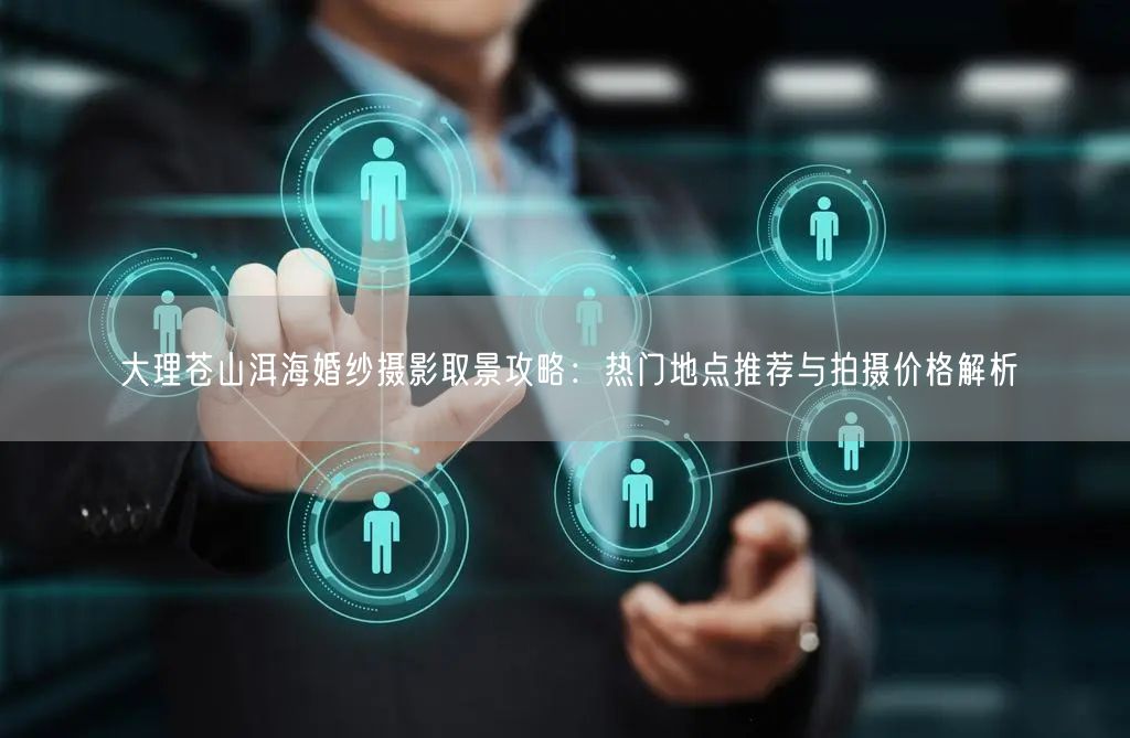 大理苍山洱海婚纱摄影取景攻略：热门地点推荐与拍摄价格解析
