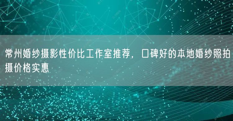 常州婚纱摄影性价比工作室推荐，口碑好的本地婚纱照拍摄价格实惠