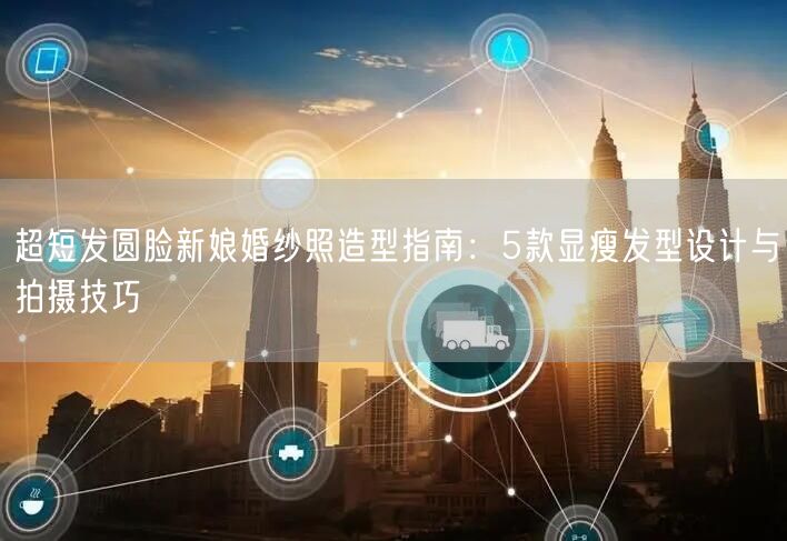 超短发圆脸新娘婚纱照造型指南：5款显瘦发型设计与拍摄技巧