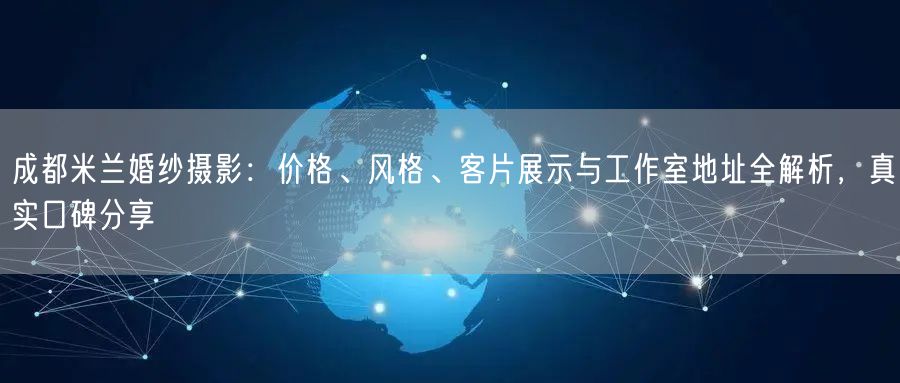 成都米兰婚纱摄影：价格、风格、客片展示与工作室地址全解析，真实口碑分享