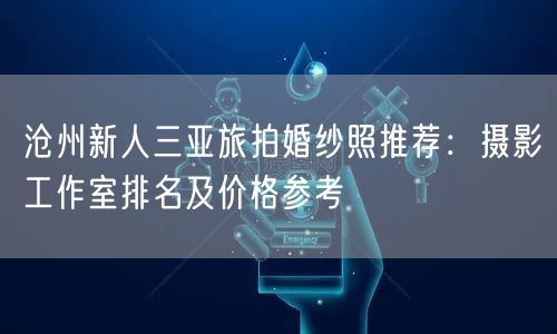 沧州新人三亚旅拍婚纱照推荐：摄影工作室排名及价格参考