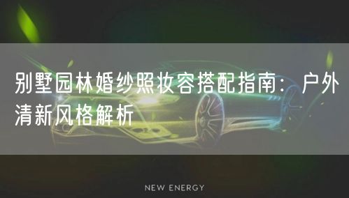 别墅园林婚纱照妆容搭配指南：户外清新风格解析