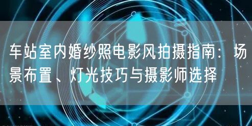 车站室内婚纱照电影风拍摄指南：场景布置、灯光技巧与摄影师选择