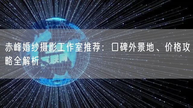 赤峰婚纱摄影工作室推荐：口碑外景地、价格攻略全解析