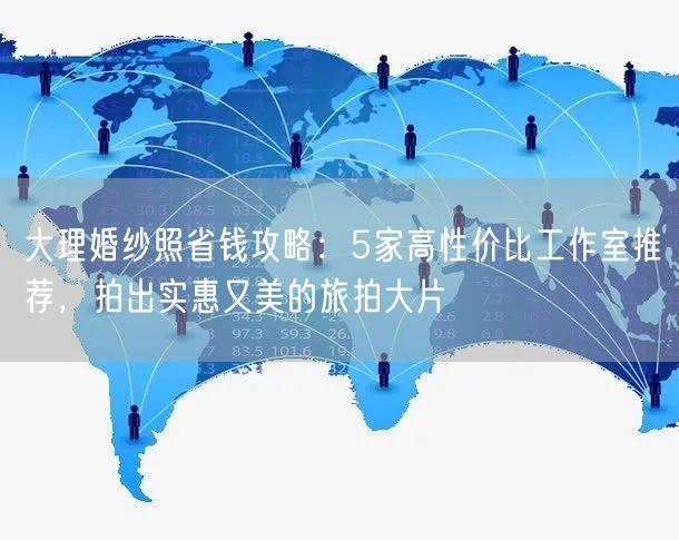 大理婚纱照省钱攻略:5家高性价比工作室推荐,拍出实惠又美的旅拍大片