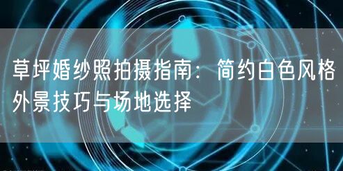 草坪婚纱照拍摄指南：简约白色风格外景技巧与场地选择