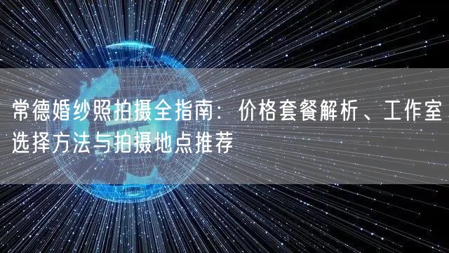 常德婚纱照拍摄全指南：价格套餐解析、工作室选择方法与拍摄地点推荐