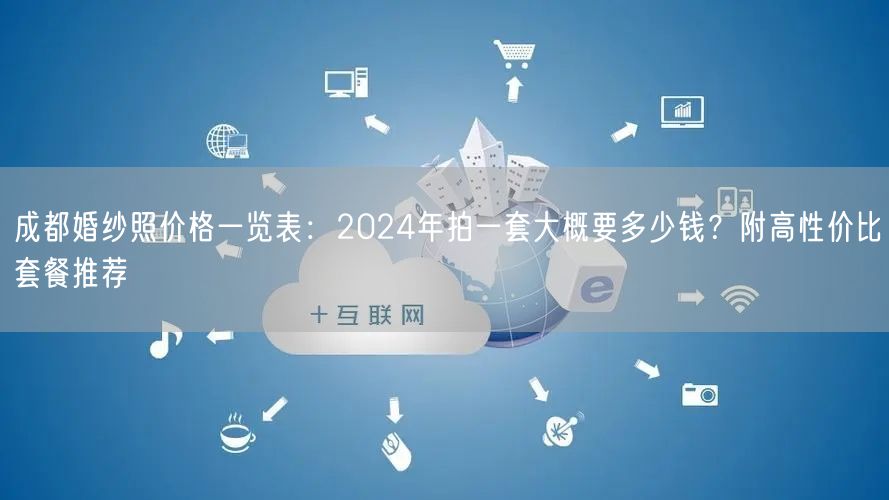 成都婚纱照价格一览表：2024年拍一套大概要多少钱？附高性价比套餐推荐