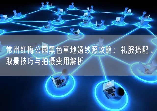 常州红梅公园黑色草地婚纱照攻略：礼服搭配、取景技巧与拍摄费用解析