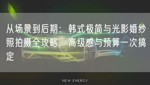 从场景到后期：韩式极简与光影婚纱照拍摄全攻略，高级感与预算一次搞定