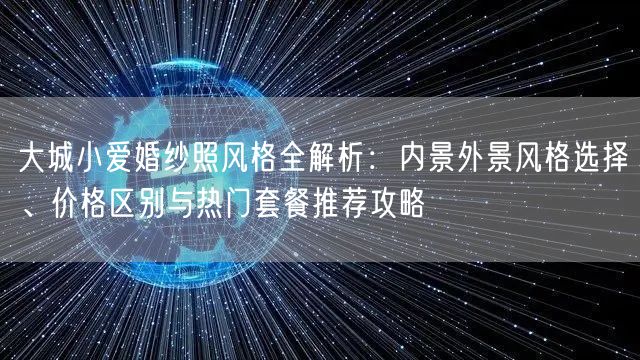 大城小爱婚纱照风格全解析:内景外景风格选择、价格区别与热门套餐推荐攻略