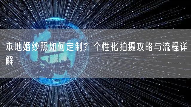 本地婚纱照如何定制？个性化拍摄攻略与流程详解
