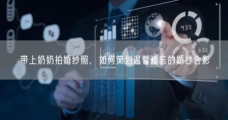 带上奶奶拍婚纱照,如何策划温馨难忘的婚纱合影