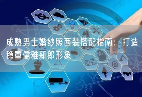 成熟男士婚纱照西装搭配指南：打造稳重儒雅新郎形象