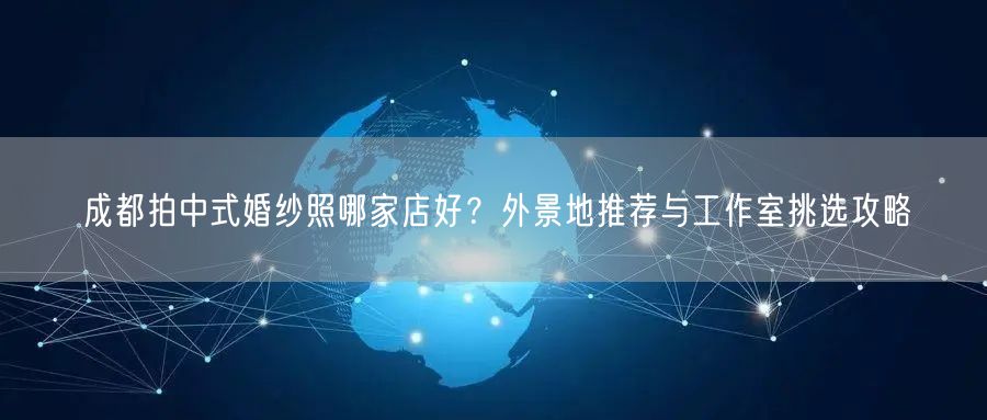 成都拍中式婚纱照哪家店好？外景地推荐与工作室挑选攻略