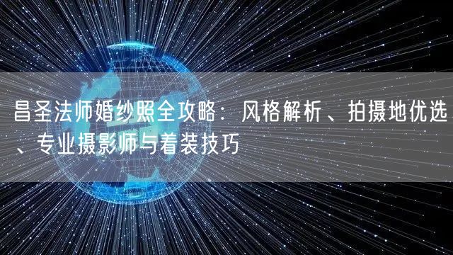 昌圣法师婚纱照全攻略：风格解析、拍摄地优选、专业摄影师与着装技巧